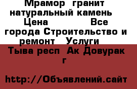 Мрамор, гранит, натуральный камень! › Цена ­ 10 000 - Все города Строительство и ремонт » Услуги   . Тыва респ.,Ак-Довурак г.